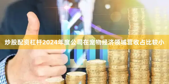 炒股配资杠杆2024年度公司在宠物经济领域营收占比较小