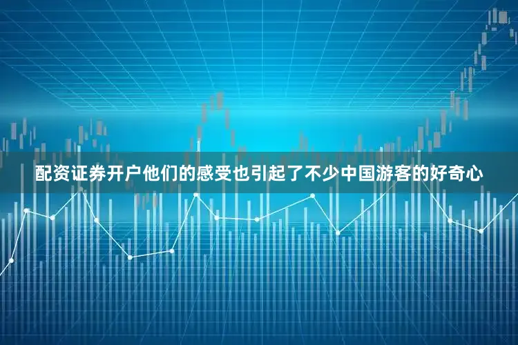 配资证券开户他们的感受也引起了不少中国游客的好奇心