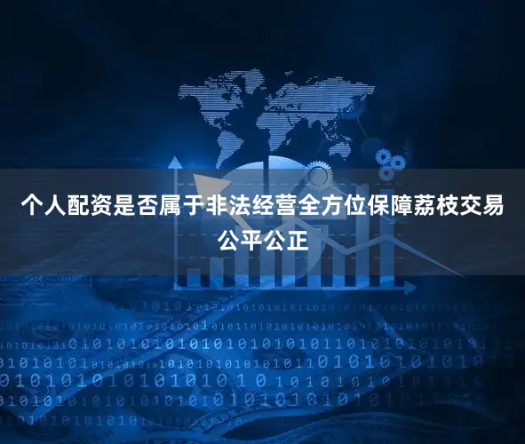 个人配资是否属于非法经营全方位保障荔枝交易公平公正