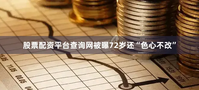 股票配资平台查询网被曝72岁还“色心不改”