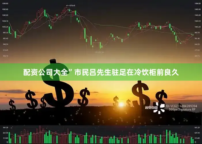 配资公司大全”市民吕先生驻足在冷饮柜前良久