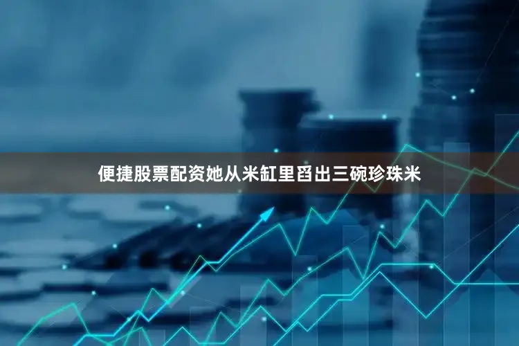 便捷股票配资她从米缸里舀出三碗珍珠米