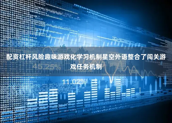 配资杠杆风险趣味游戏化学习机制星空外语整合了闯关游戏任务机制