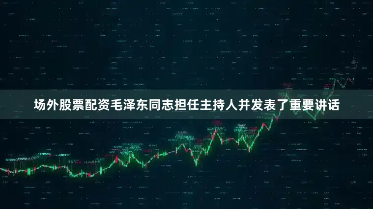 场外股票配资毛泽东同志担任主持人并发表了重要讲话