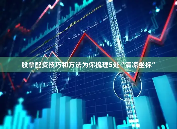 股票配资技巧和方法为你梳理5处“清凉坐标”