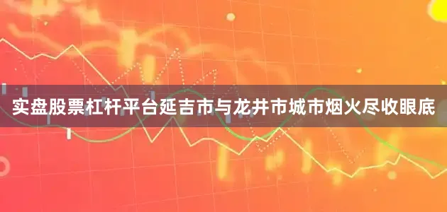 实盘股票杠杆平台延吉市与龙井市城市烟火尽收眼底