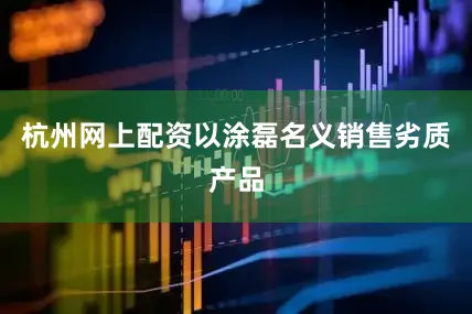 杭州网上配资以涂磊名义销售劣质产品