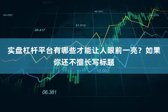 实盘杠杆平台有哪些才能让人眼前一亮？如果你还不擅长写标题