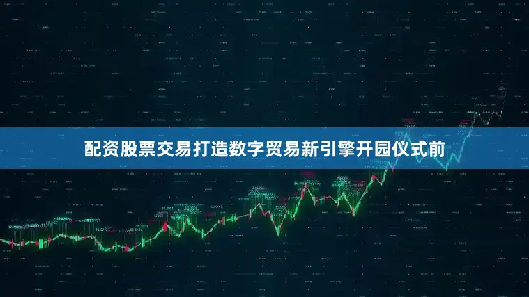 配资股票交易打造数字贸易新引擎开园仪式前