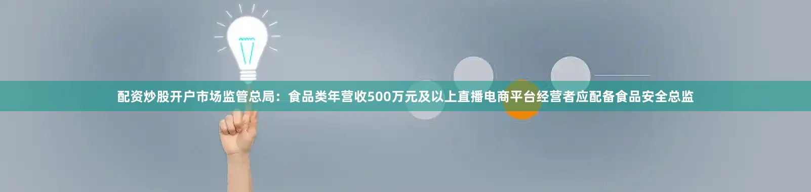 配资炒股开户市场监管总局：食品类年营收500万元及以上直播电商平台经营者应配备食品安全总监