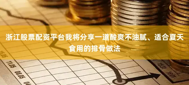 浙江股票配资平台我将分享一道酸爽不油腻、适合夏天食用的排骨做法