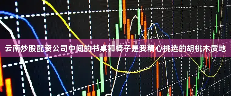 云南炒股配资公司中间的书桌和椅子是我精心挑选的胡桃木质地