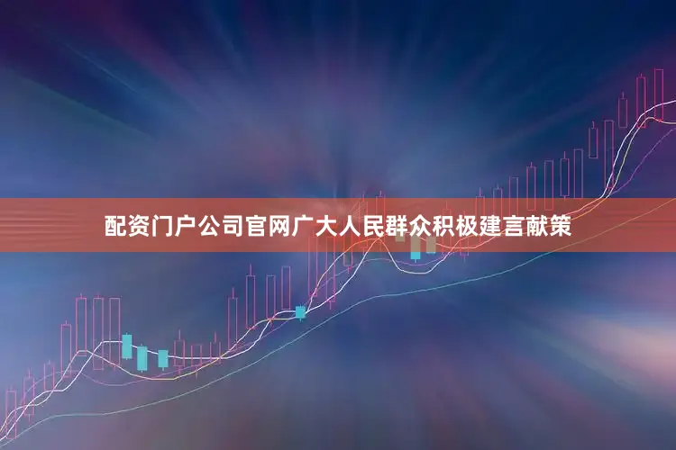 配资门户公司官网广大人民群众积极建言献策