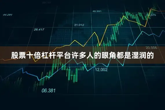 股票十倍杠杆平台许多人的眼角都是湿润的