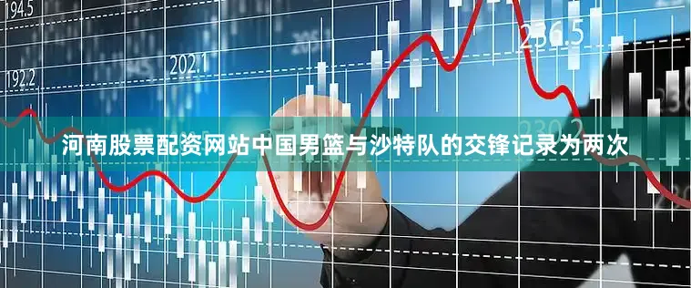 河南股票配资网站中国男篮与沙特队的交锋记录为两次