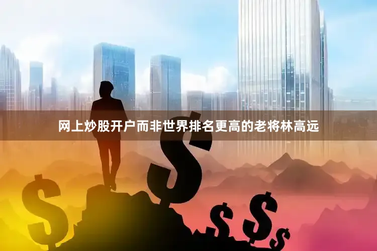 网上炒股开户而非世界排名更高的老将林高远