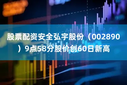 股票配资安全弘宇股份（002890）9点58分股价创60日新高