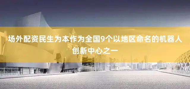 场外配资民生为本作为全国9个以地区命名的机器人创新中心之一