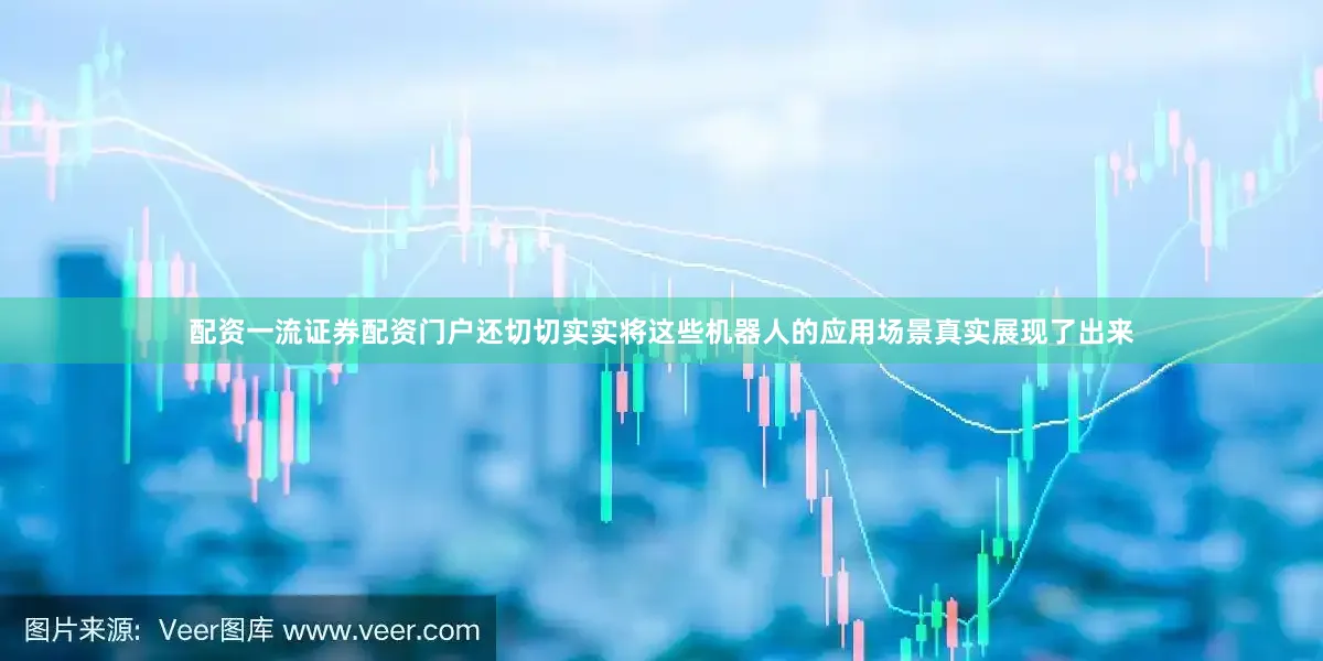 配资一流证券配资门户还切切实实将这些机器人的应用场景真实展现了出来
