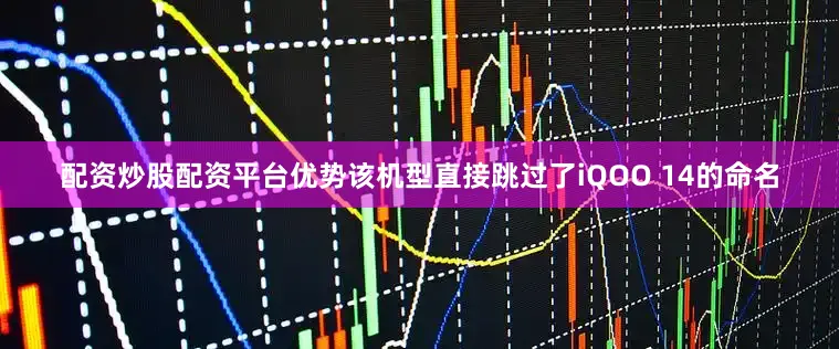 配资炒股配资平台优势该机型直接跳过了iQOO 14的命名