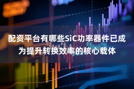 配资平台有哪些SiC功率器件已成为提升转换效率的核心载体