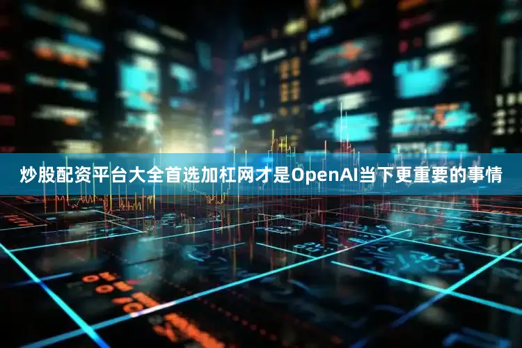 炒股配资平台大全首选加杠网才是OpenAI当下更重要的事情