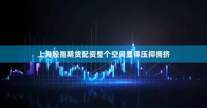 上海股指期货配资整个空间显得压抑拥挤