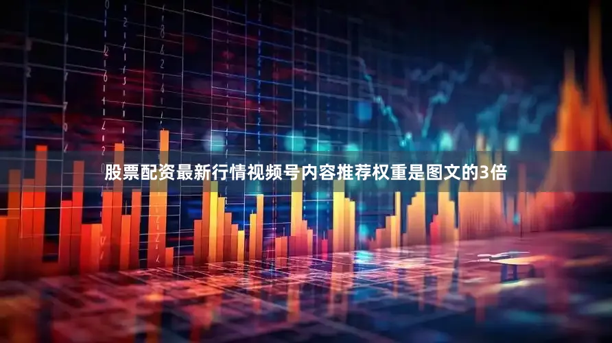 股票配资最新行情视频号内容推荐权重是图文的3倍