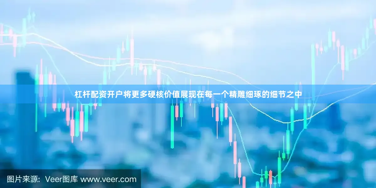 杠杆配资开户将更多硬核价值展现在每一个精雕细琢的细节之中