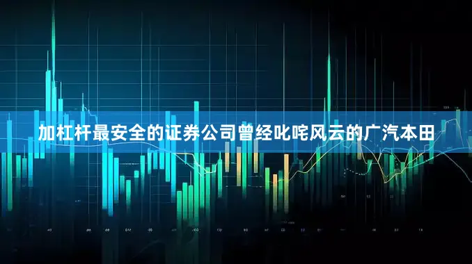加杠杆最安全的证券公司曾经叱咤风云的广汽本田