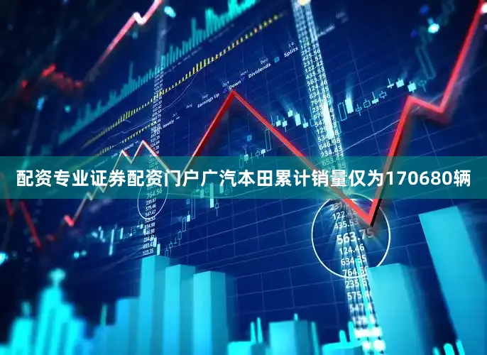 配资专业证券配资门户广汽本田累计销量仅为170680辆