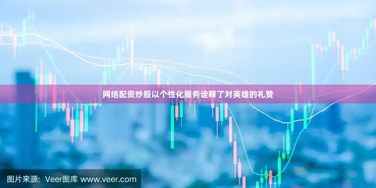 网络配资炒股以个性化服务诠释了对英雄的礼赞