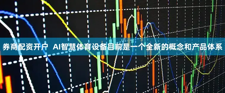 券商配资开户  AI智慧体育设备目前是一个全新的概念和产品体系