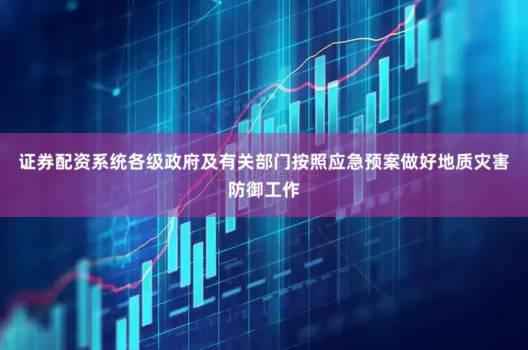 证券配资系统各级政府及有关部门按照应急预案做好地质灾害防御工作