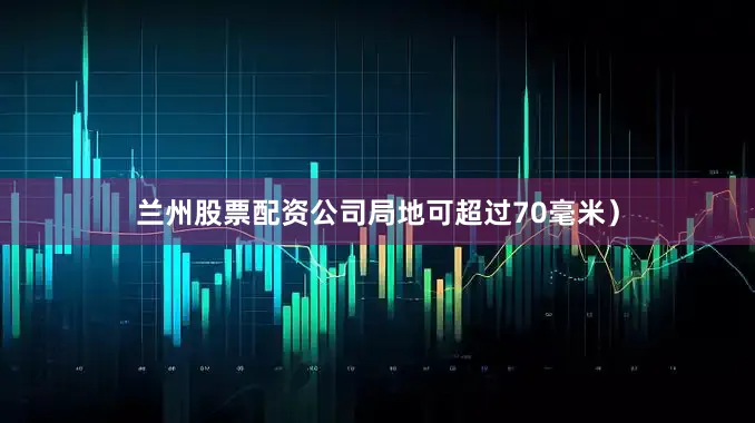 兰州股票配资公司局地可超过70毫米）