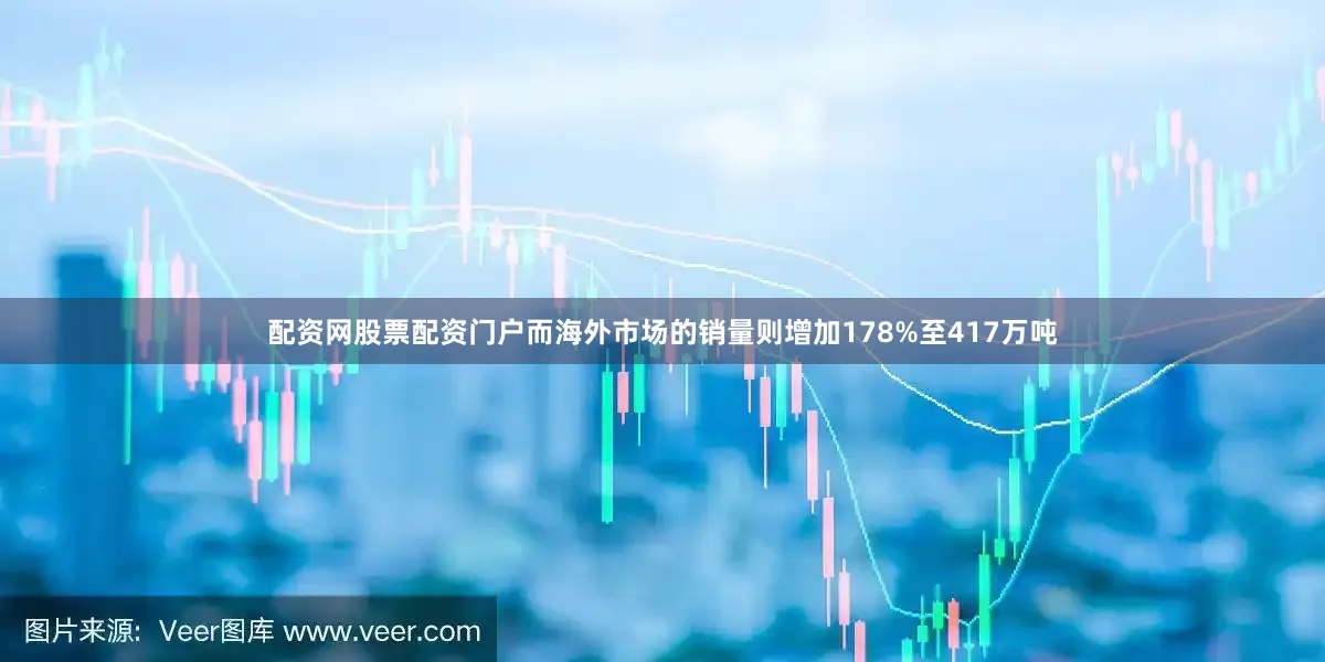 配资网股票配资门户而海外市场的销量则增加178%至417万吨