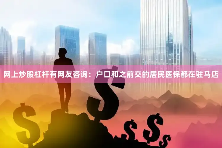 网上炒股杠杆有网友咨询：户口和之前交的居民医保都在驻马店