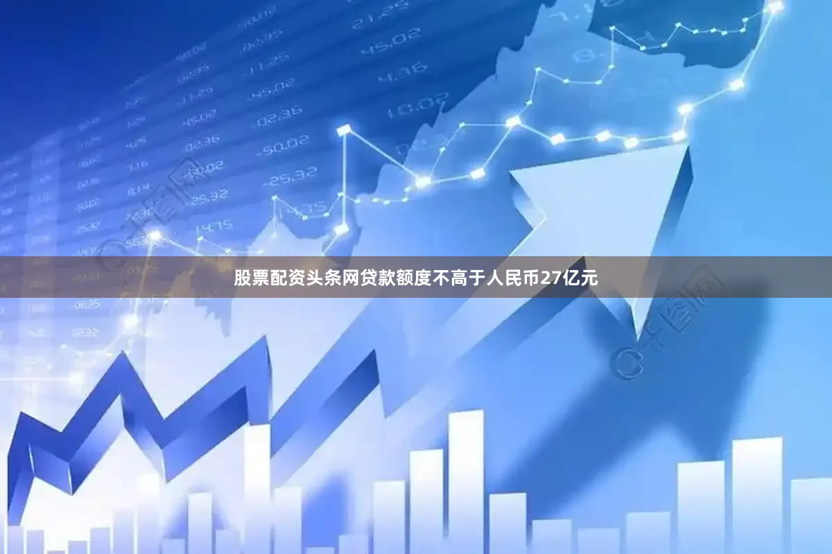 股票配资头条网贷款额度不高于人民币27亿元