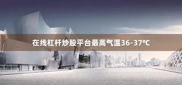 在线杠杆炒股平台最高气温36-37℃