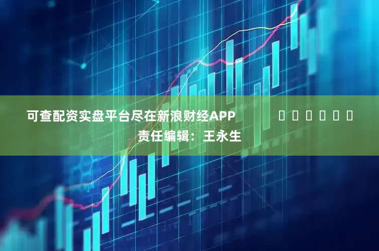 可查配资实盘平台尽在新浪财经APP            						责任编辑：王永生