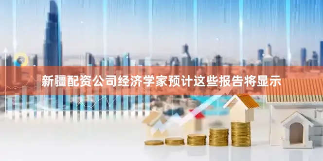 新疆配资公司经济学家预计这些报告将显示