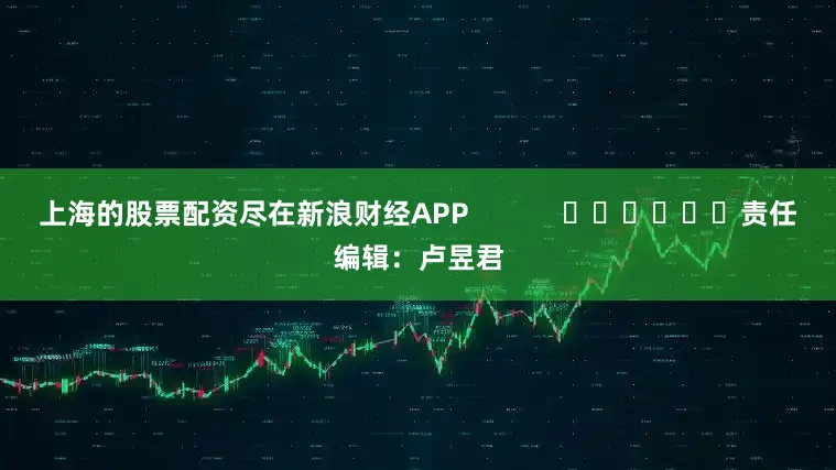 上海的股票配资尽在新浪财经APP            						责任编辑：卢昱君