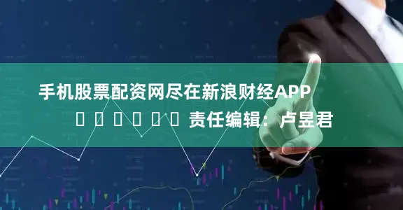 手机股票配资网尽在新浪财经APP            						责任编辑：卢昱君