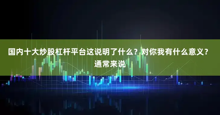 国内十大炒股杠杆平台　　这说明了什么？对你我有什么意义？　　通常来说