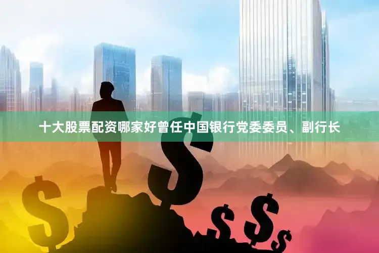 十大股票配资哪家好曾任中国银行党委委员、副行长