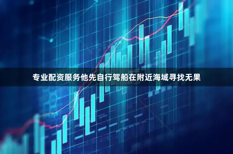 专业配资服务他先自行驾船在附近海域寻找无果