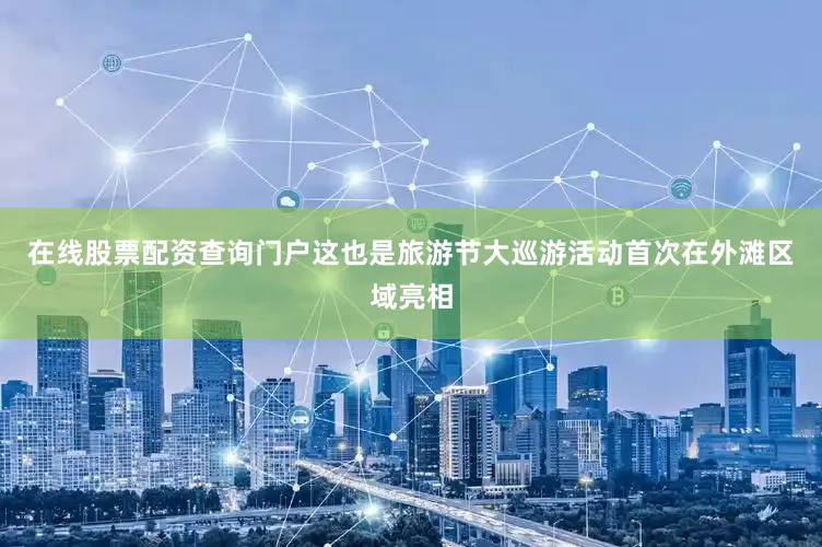 在线股票配资查询门户这也是旅游节大巡游活动首次在外滩区域亮相