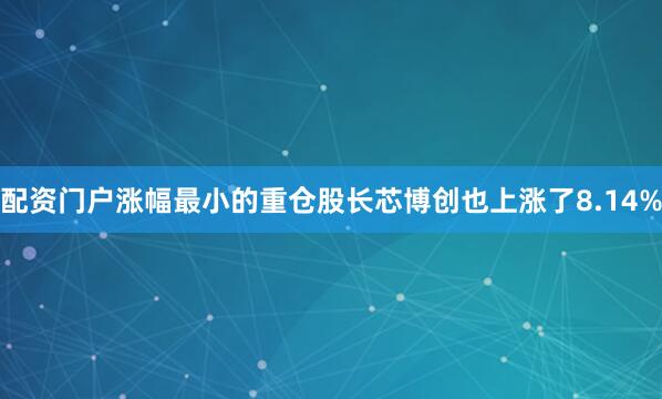 配资门户涨幅最小的重仓股长芯博创也上涨了8.14%