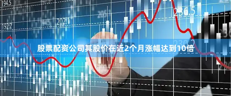股票配资公司其股价在近2个月涨幅达到10倍