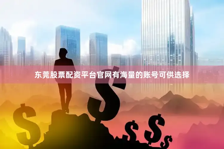 东莞股票配资平台官网有海量的账号可供选择